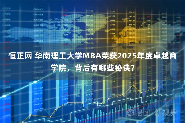 恒正网 华南理工大学MBA荣获2025年度卓越商学院，背后有哪些秘诀？
