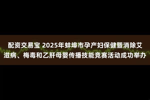 配资交易宝 2025年蚌埠市孕产妇保健暨消除艾滋病、梅毒和乙肝母婴传播技能竞赛活动成功举办