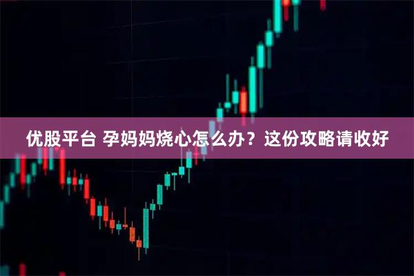 优股平台 孕妈妈烧心怎么办？这份攻略请收好