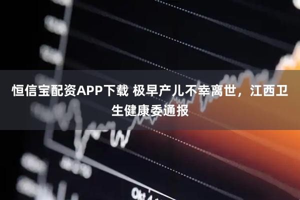 恒信宝配资APP下载 极早产儿不幸离世，江西卫生健康委通报