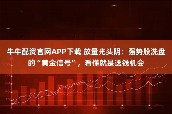 牛牛配资官网APP下载 放量光头阴:强势股洗盘的“黄金信号”,看懂就是送钱机会