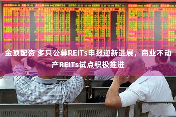 金顶配资 多只公募REITs申报迎新进展，商业不动产REITs试点积极推进