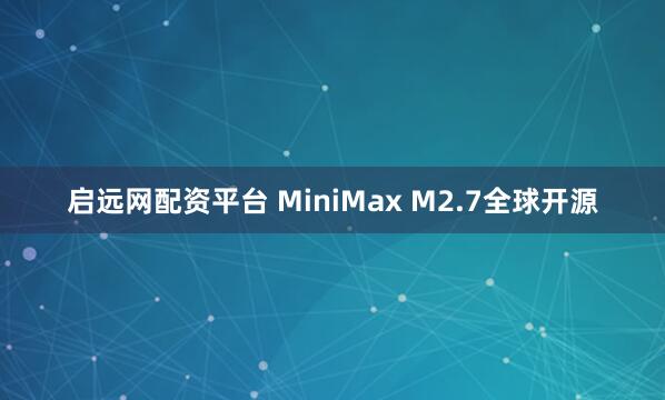 启远网配资平台 MiniMax M2.7全球开源