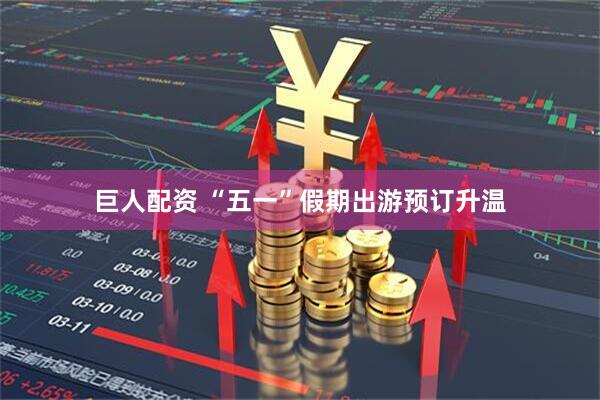 巨人配资 “五一”假期出游预订升温