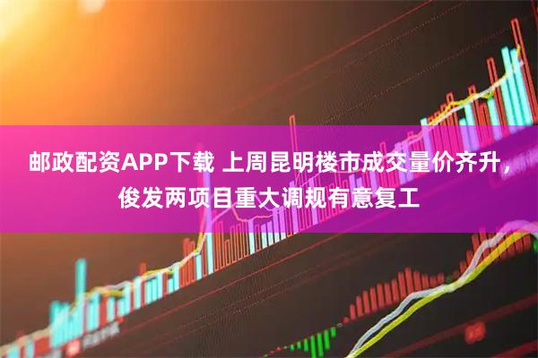 邮政配资APP下载 上周昆明楼市成交量价齐升,俊发两项目重大调规有意复工