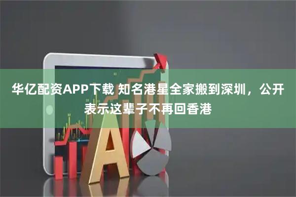 华亿配资APP下载 知名港星全家搬到深圳，公开表示这辈子不再回香港