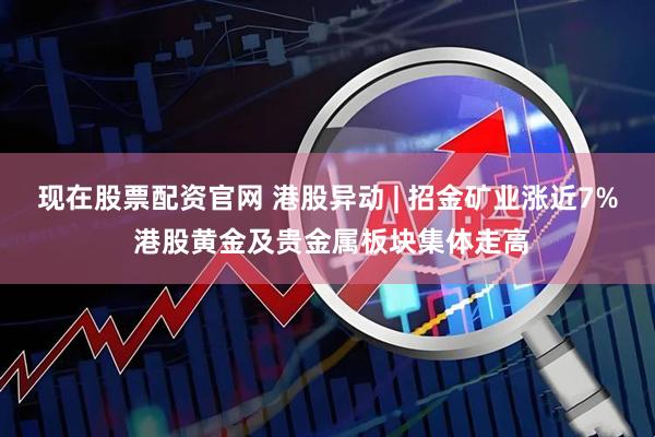 现在股票配资官网 港股异动 | 招金矿业涨近7% 港股黄金及贵金属板块集体走高
