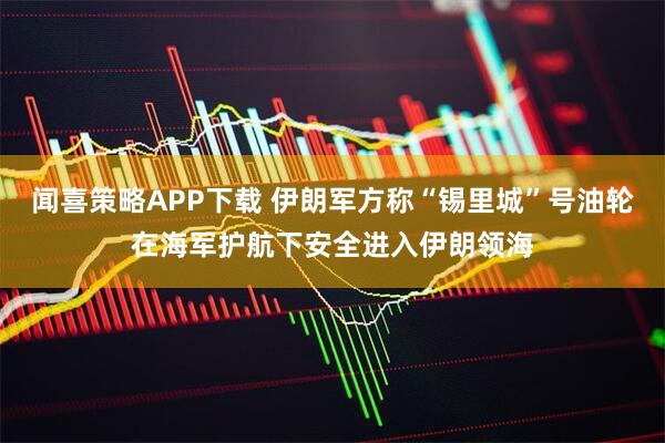 闻喜策略APP下载 伊朗军方称“锡里城”号油轮在海军护航下安全进入伊朗领海
