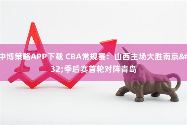 中博策略APP下载 CBA常规赛：山西主场大胜南京 季后赛首轮对阵青岛