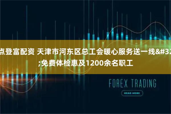 点登富配资 天津市河东区总工会暖心服务送一线 免费体检惠及1200余名职工