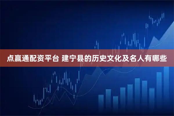 点赢通配资平台 建宁县的历史文化及名人有哪些