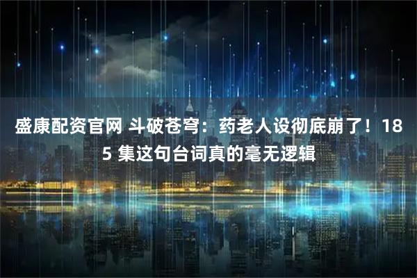 盛康配资官网 斗破苍穹：药老人设彻底崩了！185 集这句台词真的毫无逻辑
