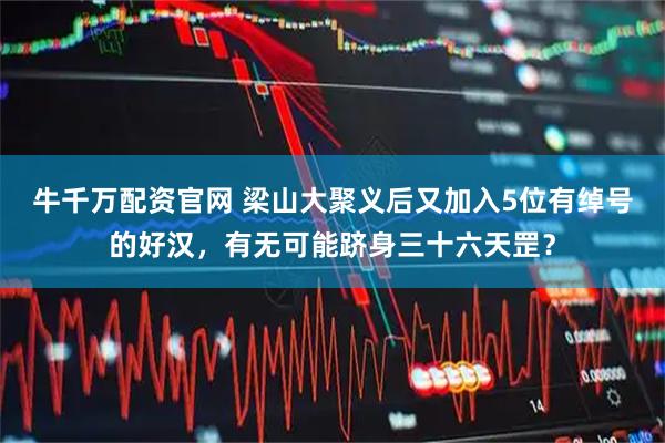 牛千万配资官网 梁山大聚义后又加入5位有绰号的好汉,有无可能跻身三十六天罡?