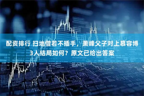 配资排行 扫地僧若不插手，萧峰父子对上慕容博3人结局如何？原文已给出答案