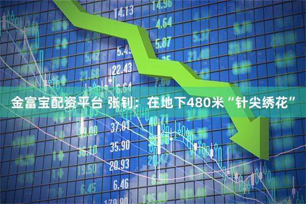 金富宝配资平台 张钊：在地下480米“针尖绣花”