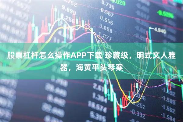 股票杠杆怎么操作APP下载 珍藏级，明式文人雅器，海黄平头琴案