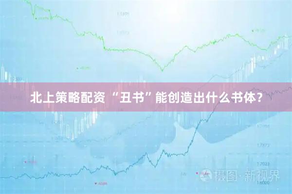 北上策略配资 “丑书”能创造出什么书体？