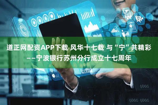 道正网配资APP下载 风华十七载 与“宁”共精彩——宁波银行苏州分行成立十七周年