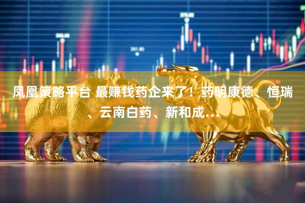 凤凰策略平台 最赚钱药企来了！药明康德、恒瑞、云南白药、新和成…